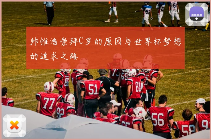 帅惟浩崇拜C罗的原因与世界杯梦想的追求之路