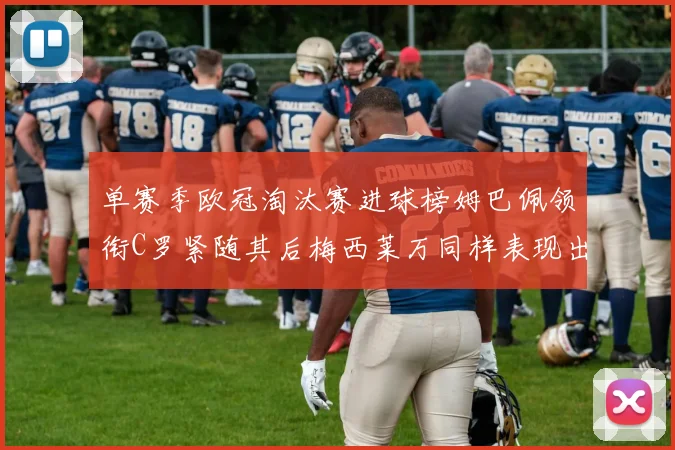 单赛季欧冠淘汰赛进球榜姆巴佩领衔C罗紧随其后梅西莱万同样表现出色