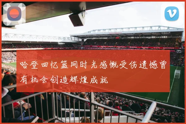 哈登回忆篮网时光感慨受伤遗憾曾有机会创造辉煌成就