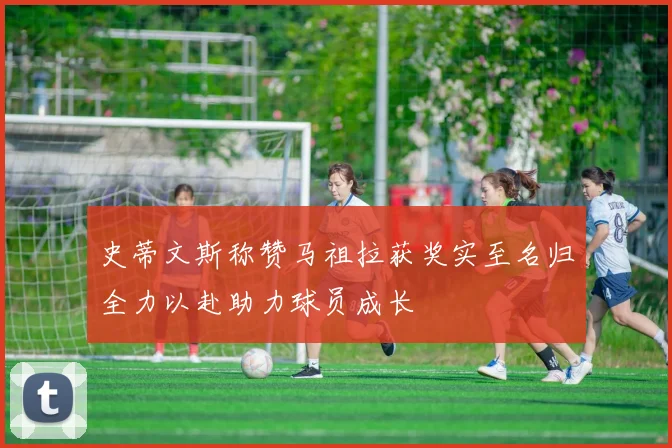 史蒂文斯称赞马祖拉获奖实至名归全力以赴助力球员成长