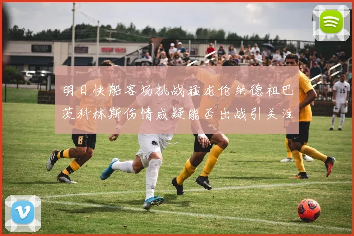 明日快船客场挑战猛龙伦纳德祖巴茨科林斯伤情成疑能否出战引关注