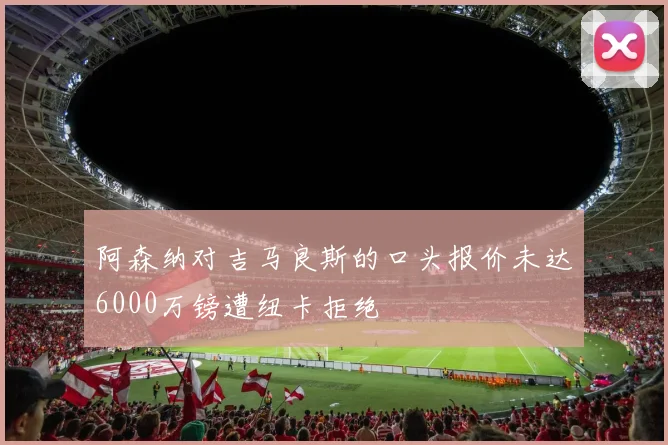 阿森纳对吉马良斯的口头报价未达6000万镑遭纽卡拒绝