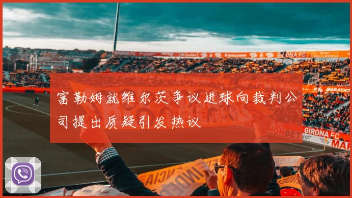 富勒姆就维尔茨争议进球向裁判公司提出质疑引发热议