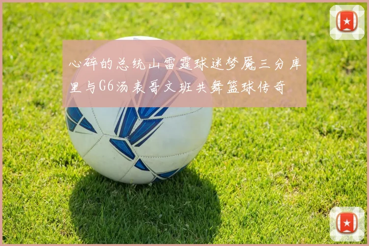 心碎的总统山雷霆球迷梦魇三分库里与G6汤表哥文班共舞篮球传奇