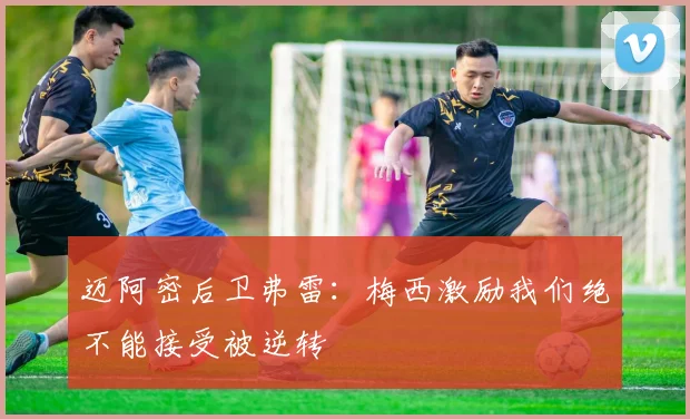 迈阿密后卫弗雷：梅西激励我们绝不能接受被逆转