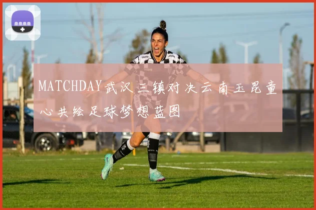 MATCHDAY武汉三镇对决云南玉昆童心共绘足球梦想蓝图