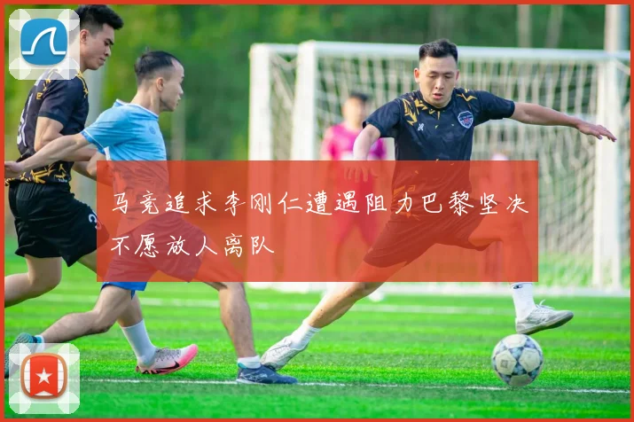 马竞追求李刚仁遭遇阻力巴黎坚决不愿放人离队