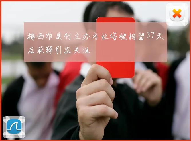 梅西印度行主办方杜塔被拘留37天后获释引发关注