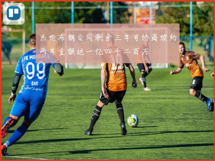 杰伦布朗合同剩余三年可协商续约两年金额达一亿四千二百万