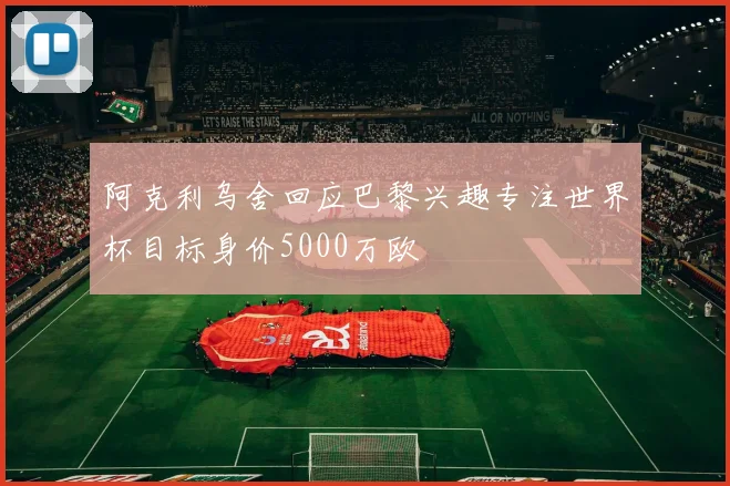 阿克利乌舍回应巴黎兴趣专注世界杯目标身价5000万欧