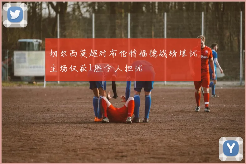 切尔西英超对布伦特福德战绩堪忧主场仅获1胜令人担忧