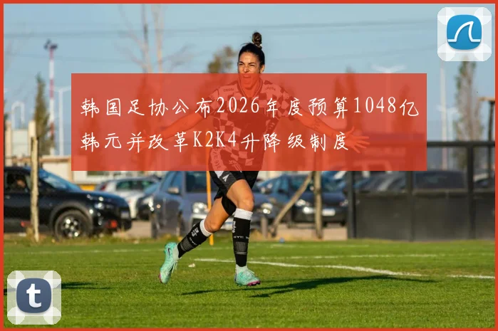 韩国足协公布2026年度预算1048亿韩元并改革K2K4升降级制度