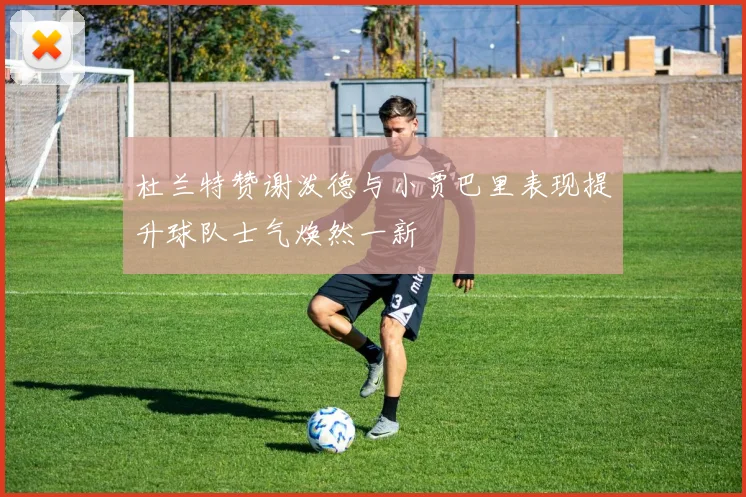 杜兰特赞谢泼德与小贾巴里表现提升球队士气焕然一新