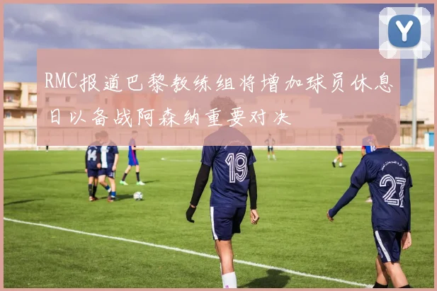 RMC报道巴黎教练组将增加球员休息日以备战阿森纳重要对决