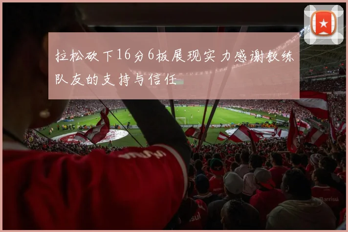 拉松砍下16分6板展现实力感谢教练队友的支持与信任