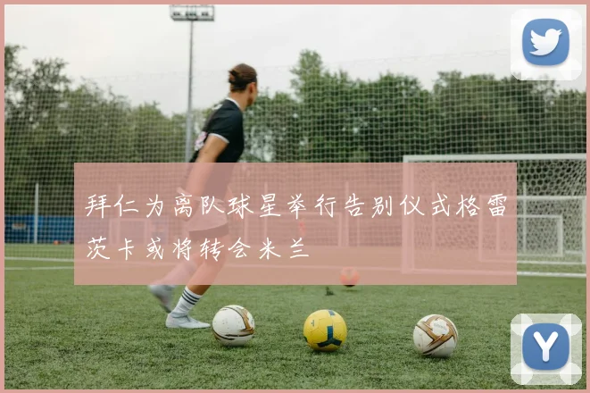 拜仁为离队球星举行告别仪式格雷茨卡或将转会米兰