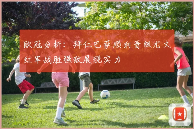 欧冠分析：拜仁巴萨顺利晋级尤文红军战胜强敌展现实力