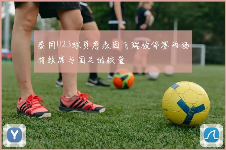 泰国U23球员詹森因飞踹被停赛两场将缺席与国足的较量