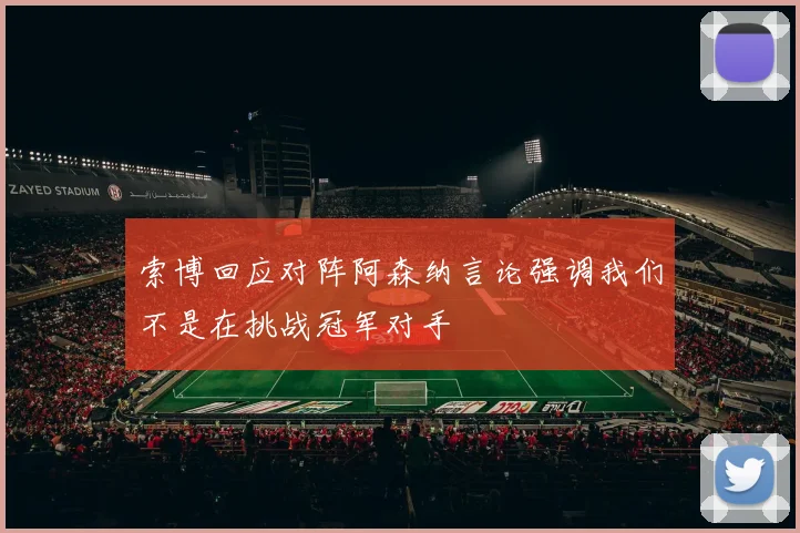 索博回应对阵阿森纳言论强调我们不是在挑战冠军对手