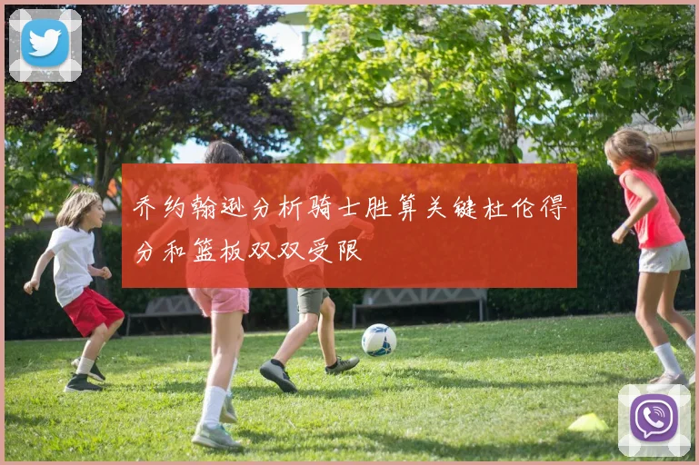 乔约翰逊分析骑士胜算关键杜伦得分和篮板双双受限